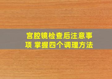 宫腔镜检查后注意事项 掌握四个调理方法